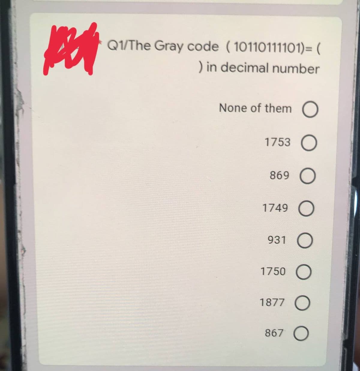 Q1/The Gray code (1011011110o1)= (
) in decimal number
None of them
1753
869 O
1749 O
931 O
1750
1877 O
867 O

