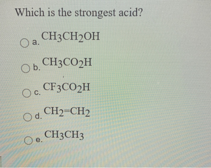 Which is the strongest acid?
CH3CH₂OH
O a.
O b. CH3CO₂H
O c. CF3C0₂H
CH2=CH2
O d.
CH3CH3
Oe.