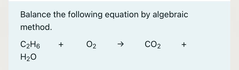 Balance the following equation by algebraic
method.
C2H6
02
CO2
+
H20
+
