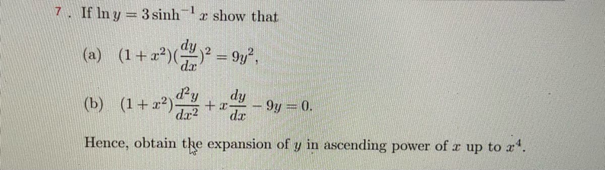 7. If In y = 3 sinh
1
r show that
dy.
(a) (1+a?)() = 9y2,
da
d'y
(b) (1+ x?).
dy
+x-
dx2
-9y 0.
da
Hence, obtain the expansion of y in ascending power of r up
to a4.
