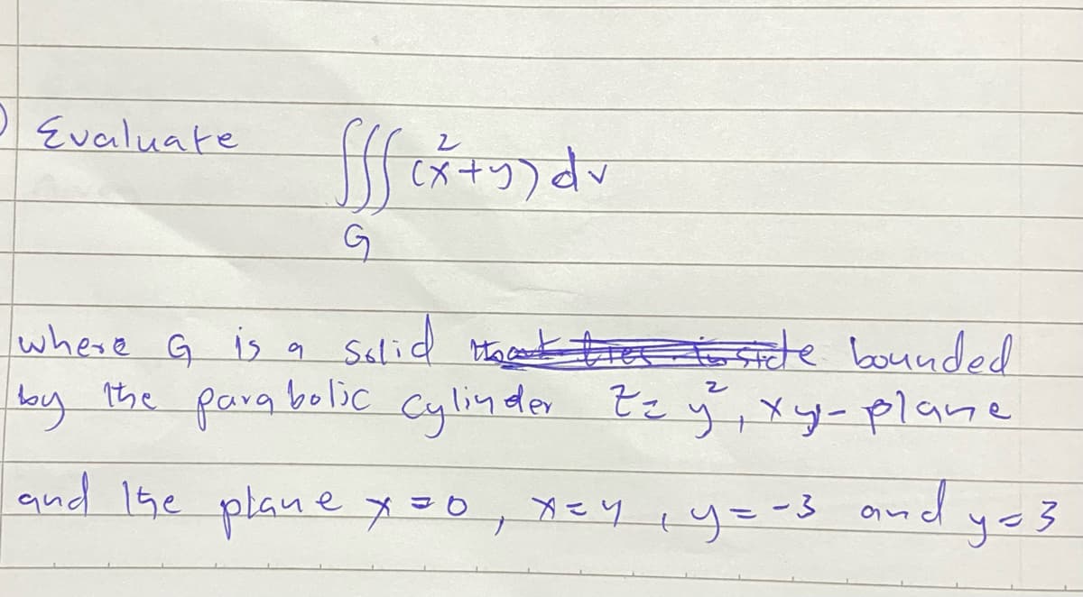 Evaluate
S(fix+y) dv
G
where G is a solid took thies to state bounded
by the parabolic cylinder Zzy, xy-plane
and the plane X 30,
х=y, y=-3
and
y=3