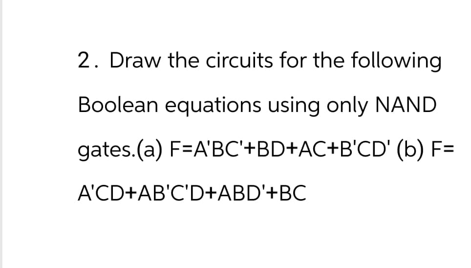 2. Draw the circuits for the following
Boolean equations using only NAND
gates.(a) F=A'BC'+BD+AC+B'CD' (b) F=
A'CD+AB'C'D+ABD'+BC