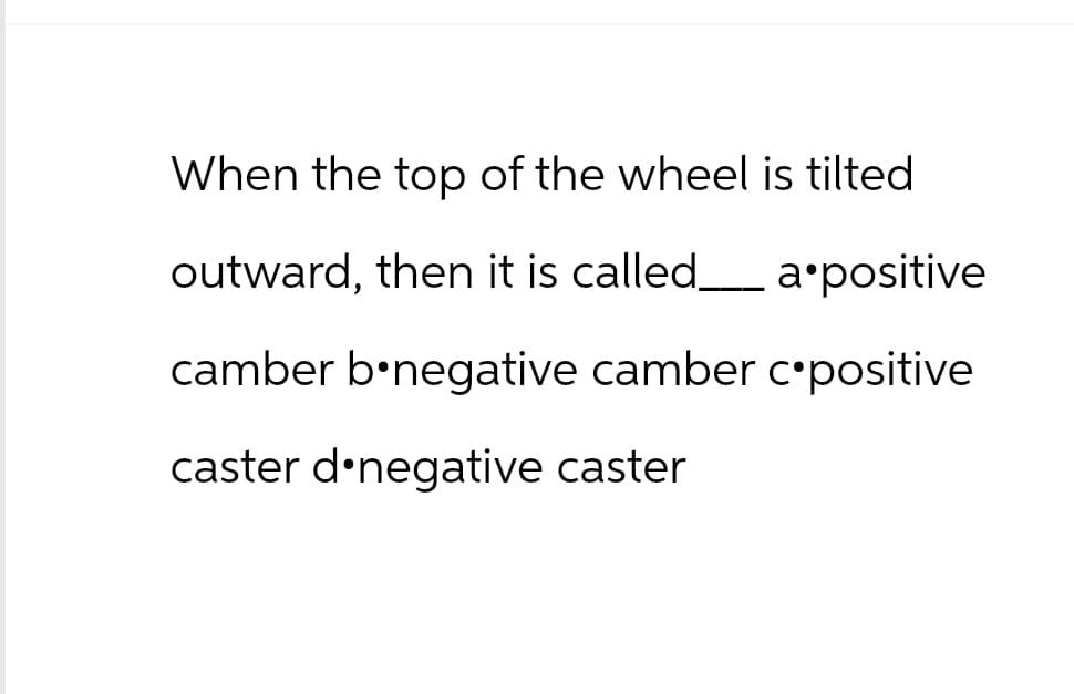 When the top of the wheel is tilted
outward, then it is called_______ a positive
camber b negative camber c*positive
caster d negative caster
