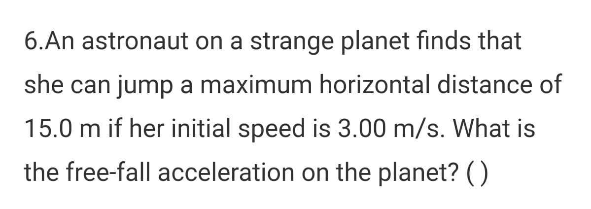 6.An astronaut on a strange planet finds that
she can jump a maximum horizontal distance of
15.0 m if her initial speed is 3.00 m/s. What is
the free-fall acceleration on the planet? ()
