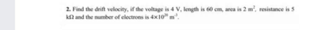 2. Find the drift velocity, if the voltage is 4 V, length is 60 cm, area is 2 m, resistance is 5
k2 and the number of electrons is 4x10 m.
