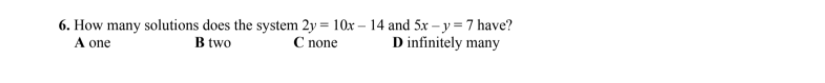 6. How many solutions does the system 2y = 10x – 14 and 5x – y = 7 have?
C none
A one
B two
D infinitely many
