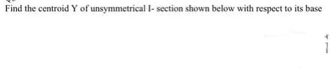 Find the centroid Y of unsymmetrical I- section shown below with respect to its base
