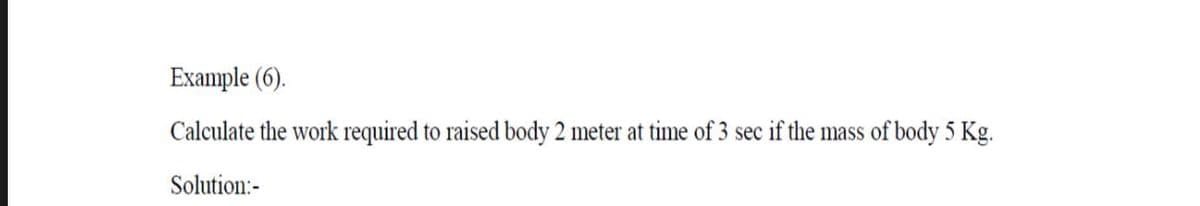 Example (6).
Calculate the work required to raised body 2 meter at time of 3 sec if the mass of body 5 Kg.
Solution:-
