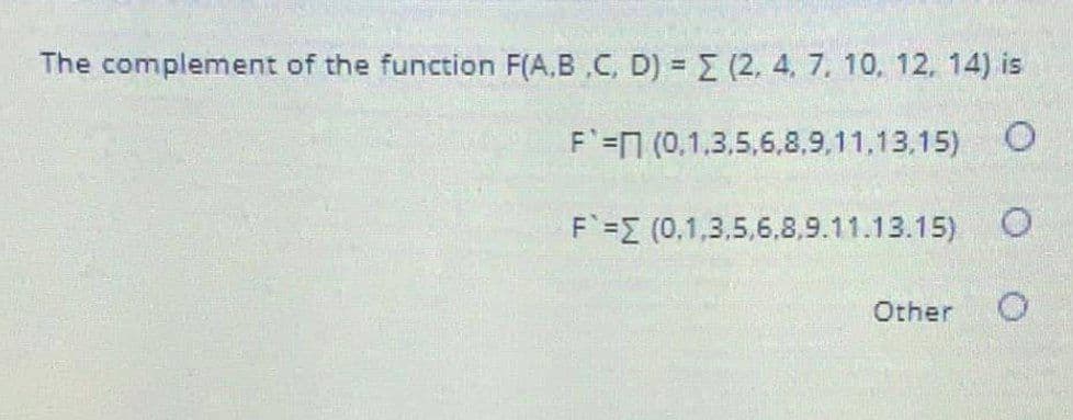 The complement of the function F(A,B ,C, D) = E (2, 4, 7. 10, 12, 14) is
F =7 (0,1.3.5,6,8,9,11,13.15)
F =E (0,1,3,5,6,8,9.11.13.15) O
Other
