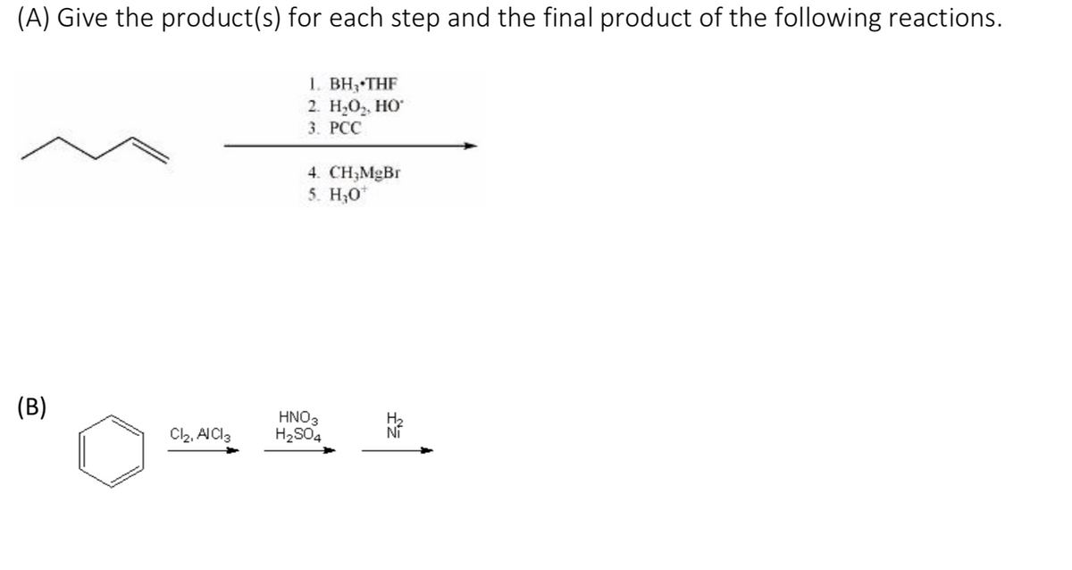 (A) Give the product(s) for each step and the final product of the following reactions.
1. BH3 THF
2. Н.О, Но
3. РСС
4. CH;MgBr
5. H;0*
(B)
Cl2, ACI3
HNO3
H2S04
H2
Ni
