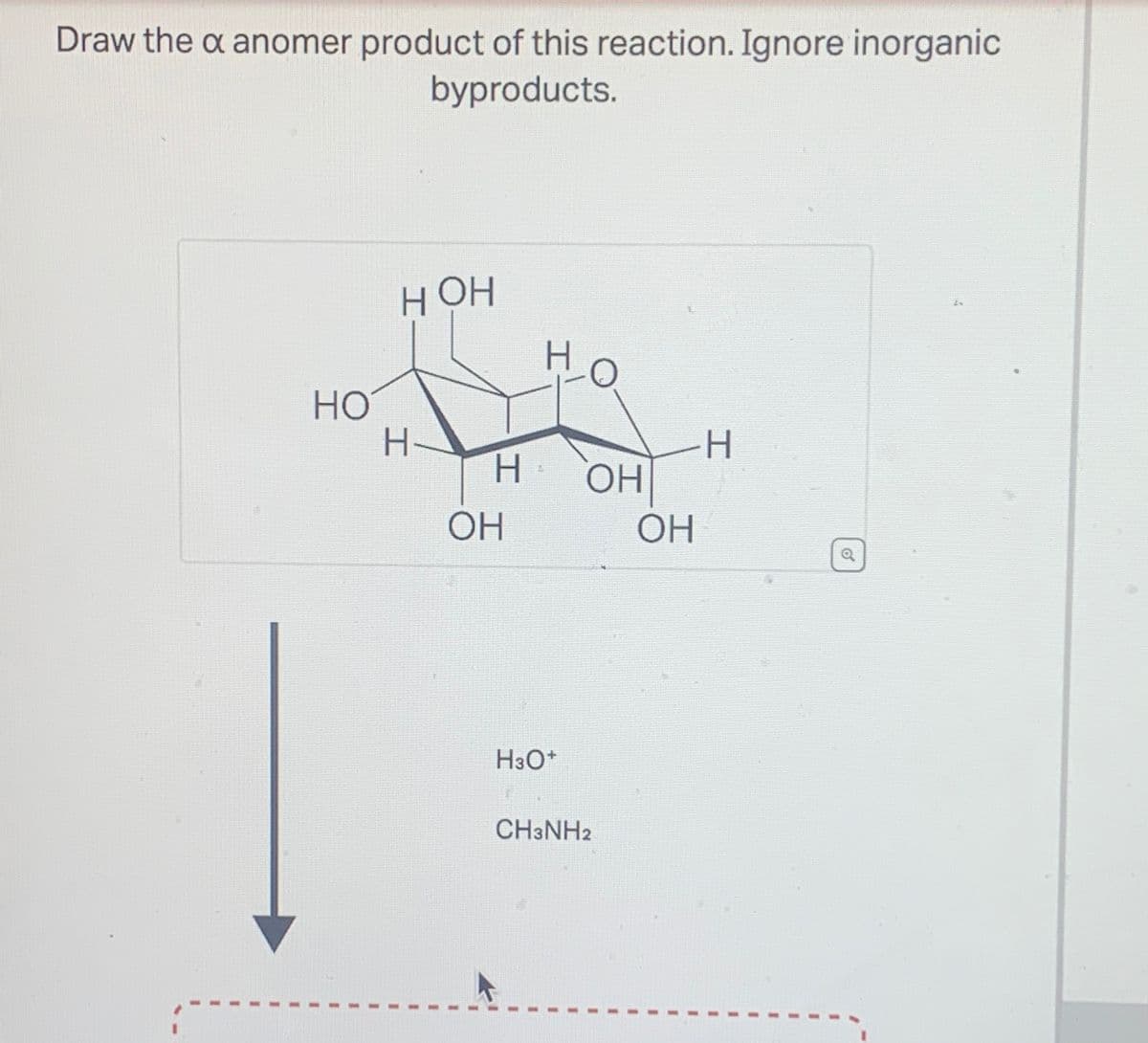 Draw the x anomer product of this reaction. Ignore inorganic
byproducts.
HOH
H
HO
H-
OH
H OH
H3O+
CH3NH2
H
OH
a