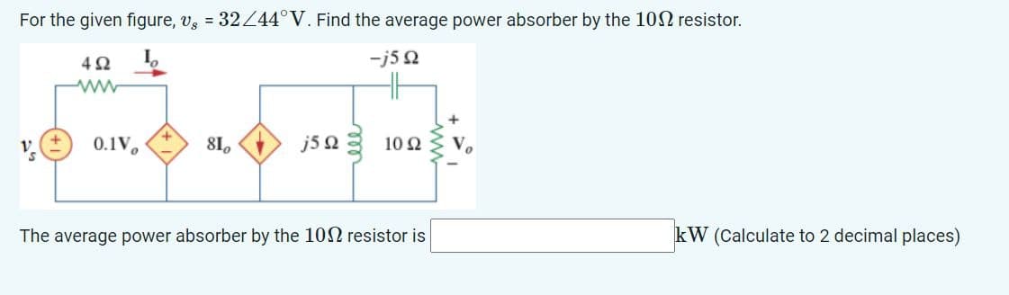 For the given figure, v = 32/44°V. Find the average power absorber by the 102 resistor.
402
ww
-750
0.1V
810
j5Q
10 Ω V
The average power absorber by the 102 resistor is
kW (Calculate to 2 decimal places)