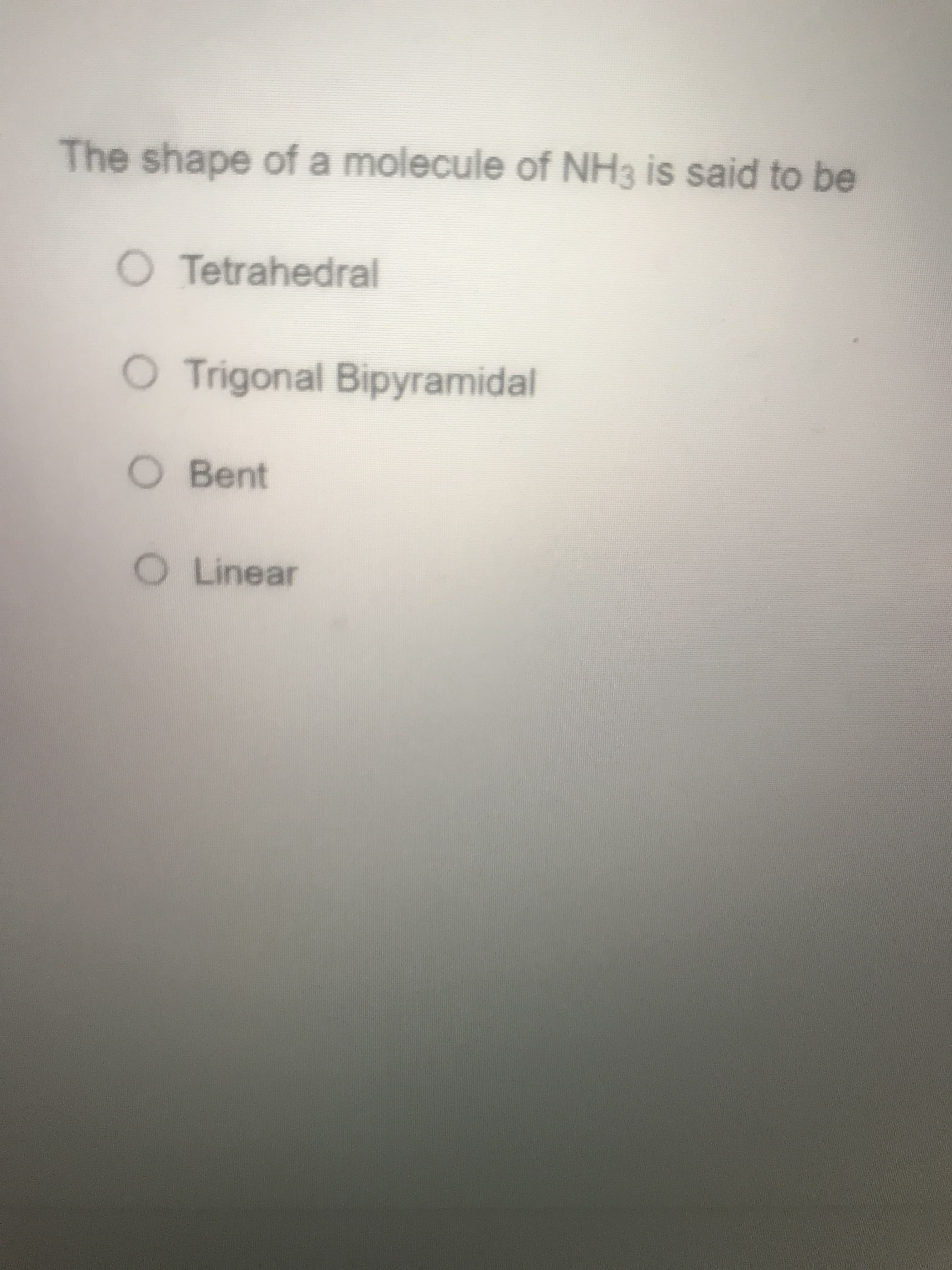 The shape of a molecule of NH3 is said to be
O Tetrahedral
O Trigonal Bipyramidal
O Bent
OLinear
