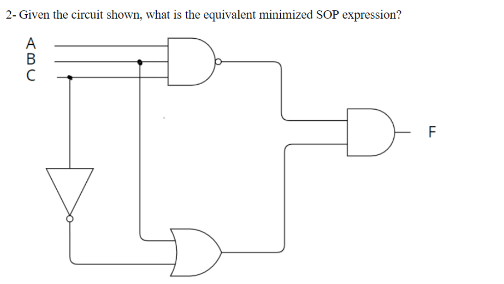 2- Given the circuit shown, what is the equivalent minimized SOP expression?
F
ABC
