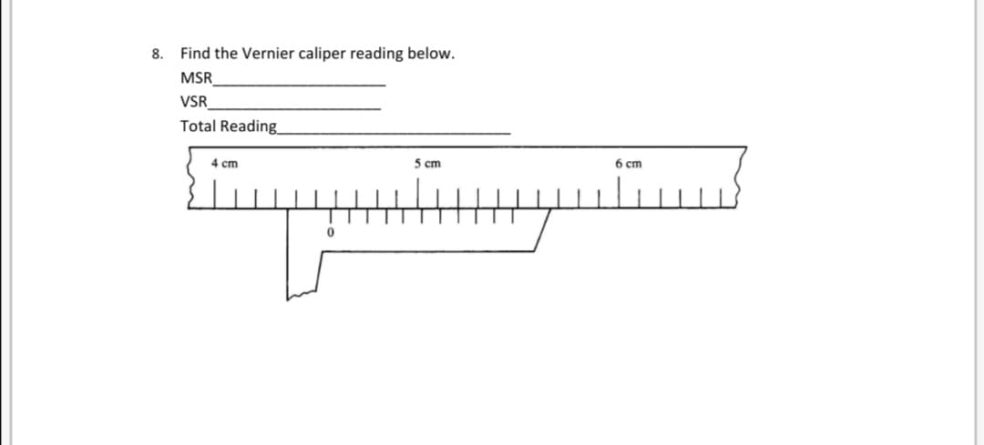 8.
Find the Vernier caliper reading below.
MSR
VSR
Total Reading
4 cm
5 cm
6 cm
