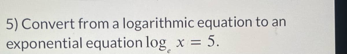 5) Convert from a logarithmic equation to an
exponential equation log x = 5.