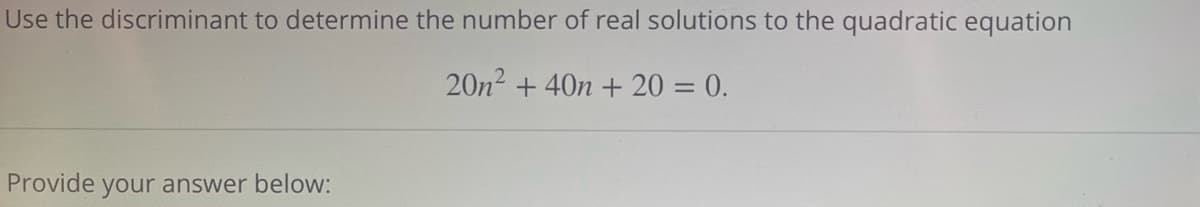Use the discriminant to determine the number of real solutions to the quadratic equation
20n² + 40n + 20 = 0.
Provide your answer below: