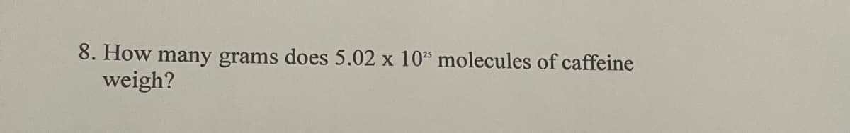 8. How many grams does 5.02 x 1025 molecules of caffeine
weigh?
