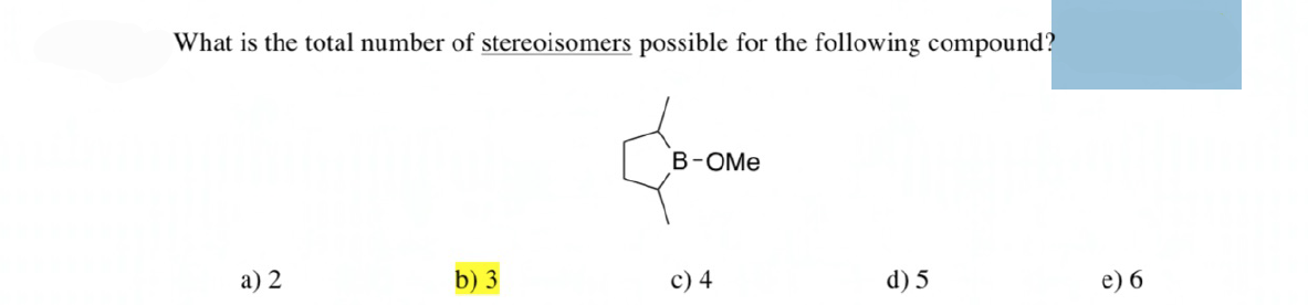 What is the total number of stereoisomers possible for the following compound?
В-ОМе
а) 2
b) 3
c) 4
d) 5
e) 6
