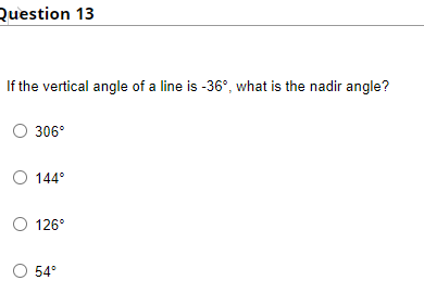 Question 13
If the vertical angle of a line is -36°, what is the nadir angle?
O 306°
O 144°
O 126°
54°
