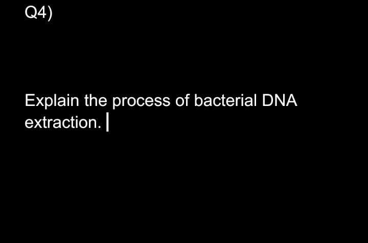 Q4)
Explain the process of bacterial DNA
extraction.