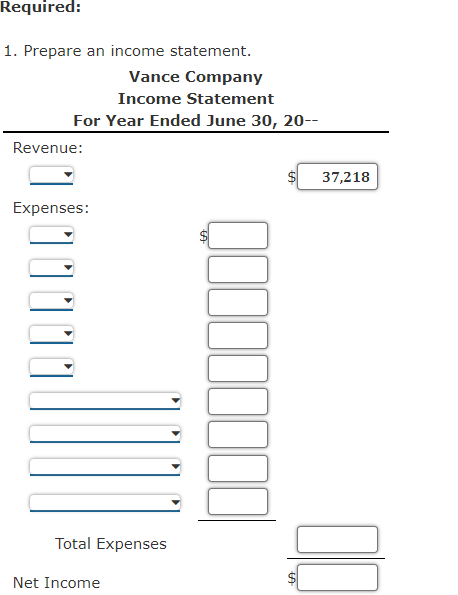Required:
1. Prepare an income statement.
Vance Company
Income Statement
For Year Ended June 30, 20--
Revenue:
37,218
Expenses:
Total Expenses
Net Income
%24
%24
