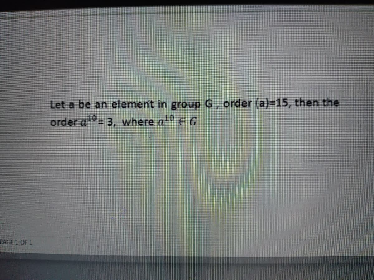 Let a be an element in group G, order (a)%3D15, then the
order a10 = 3, where a10 E G
PAGE 1 OF 1
