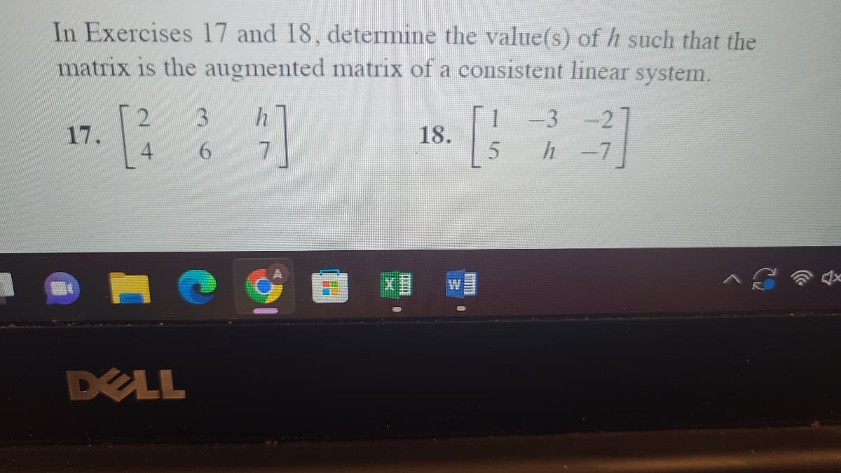 In Exercises 17 and 18, determine the value(s) of h such that the
matrix is the augmented matrix of a consistent linear system.
17.
DELL
6
HE
d
18.
W
5
h
3]