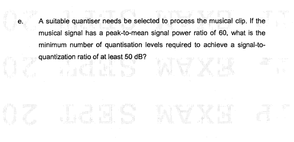 e.
A suitable quantiser needs be selected to process the musical clip. If the
musical signal has a peak-to-mean signal power ratio of 60, what is the
minimum number of quantisation levels required to achieve a signal-to-
quantization ratio of at least 50 dB?
WYXE
NYXE
02
02 132S
Wagle