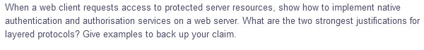 When a web client requests access to protected server resources, show how to implement native
authentication and authorisation services on a web server. What are the two strongest justifications for
layered protocols? Give examples to back up your claim.
