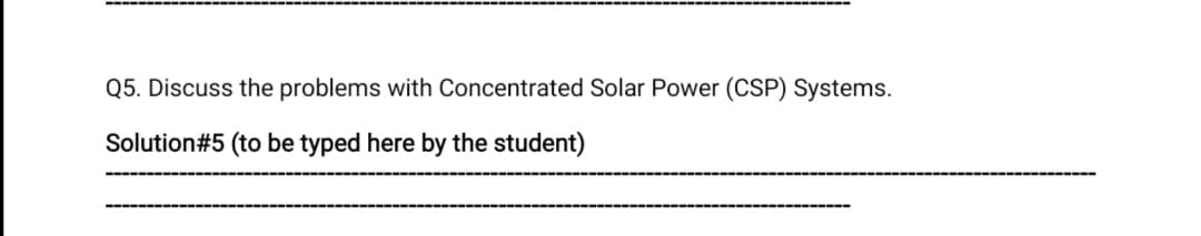 Q5. Discuss the problems with Concentrated Solar Power (CSP) Systems.
Solution#5 (to be typed here by the student)
