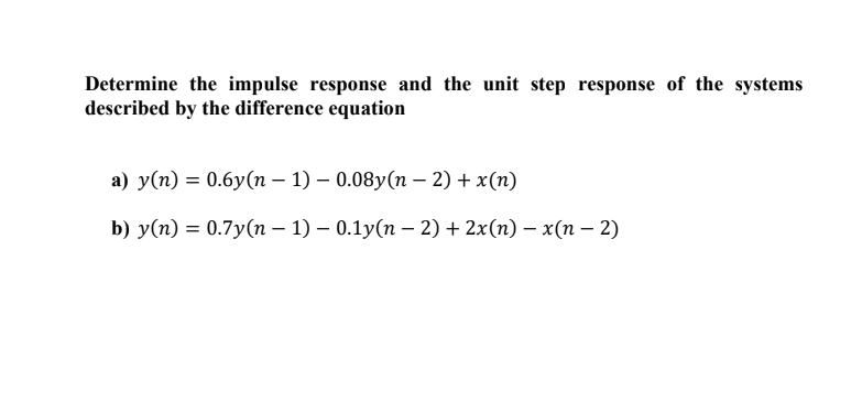 Determine the impulse response and the unit step response of the systems
described by the difference equation
а) у(п) %3D 0.6у(n - 1) — 0.08y(n — 2) + x(п)
b) у(п) 3D 0.7у(п — 1) — 0.1у(п — 2) + 2x(n) — х(п - 2)

