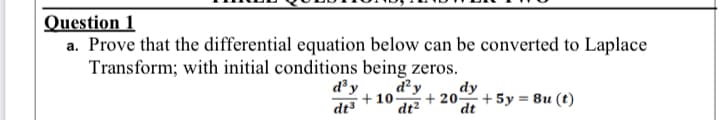 Question 1
a. Prove that the differential equation below can be converted to Laplace
Transform; with initial conditions being zeros.
d² y dy
+20
dt²
dt
d³ y
dt³
+10
+ 5y = 8u (t)
