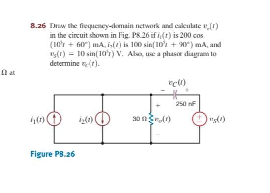 8.26 Draw the frequency-domain network and calculate v,(t)
in the circuit shown in Fig. P8.26 if i,(t) is 200 cos
(10°r + 60°) mA, i(t) is 100 sin(10°r + 90°) mA, and
vs(t) = 10 sin(10r) V. Also, use a phasor diagram to
determine ve(t).
N at
vc(i)
250 nF
i(t)
iz(t)
30 nZvolt)
(1)Sa
Figure P8.26
