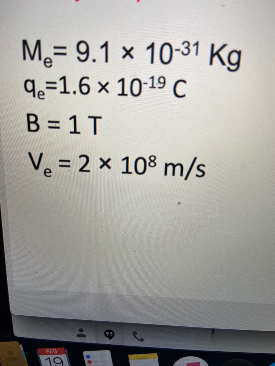 M.= 9.1 × 10-31 Kg
q=1.6 × 10-19 C
%3D
B = 1 T
%3D
Ve = 2 x 108 m/s
FEB
19
