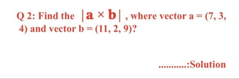 Q2: Find the axb|, where vector a = (7, 3,
4) and vector b = (11, 2, 9)?
...........: Solution
