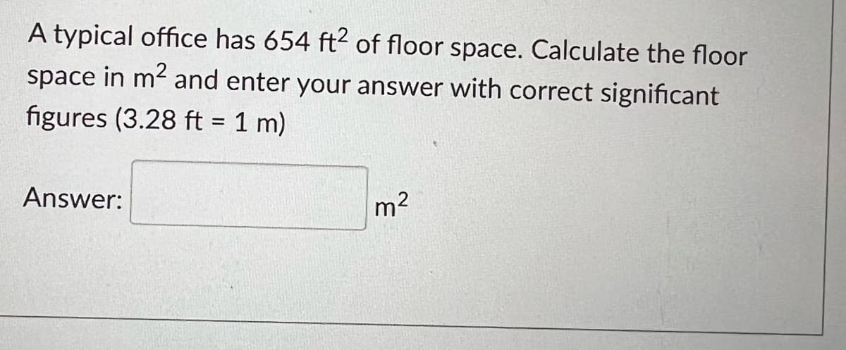 A typical office has 654 ft² of floor space. Calculate the floor
space in m² and enter your answer with correct significant
figures (3.28 ft = 1 m)
Answer:
m²