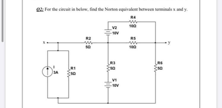 02: For the circuit in below, find the Norton equivalent between terminals x and y.
R4
100
v2
-10V
R2
R5
50
100
R3
50
R6
50
R1
ЗА
50
V1
- 10V
