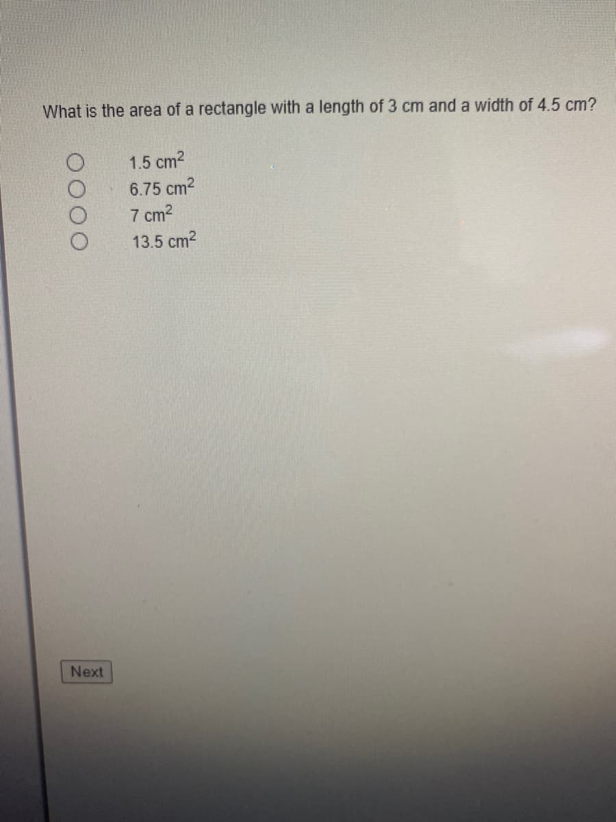 What is the area of a rectangle with a length of 3 cm and a width of 4.5 cm?
1.5 cm2
6.75 cm2
7 cm2
13.5 cm2
Next
