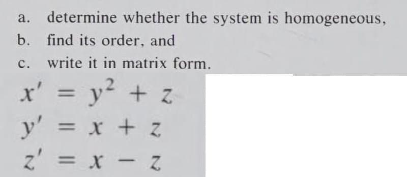 a. determine whether the system is homogeneous,
b. find its order, and
C.
write it in matrix form.
x' = y² + z
y' = x + z
z' = x - Z