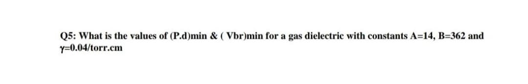 Q5: What is the values of (P.d)min & ( Vbr)min for a gas dielectric with constants A=14, B=362 and
Y=0.04/torr.cm
