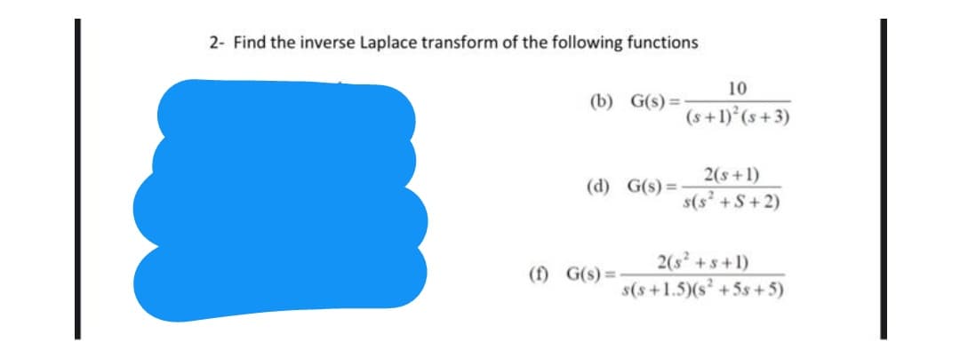2- Find the inverse Laplace transform of the following functions
10
(b) G(s) =
(s+1) (s+3)
2(s+1)
(d) G(s) =
s(s +S+2)
2(s +s+1)
s(s+1.5)(s +5s +5)
(f) G(s)=-
