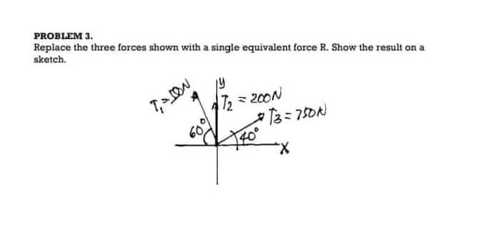PROBLEM 3.
Replace the three forces shown with a single equivalent force R. Show the result on a
sketch.
7₁ - ION
· 09
= 200N
T3 = 750N
"X