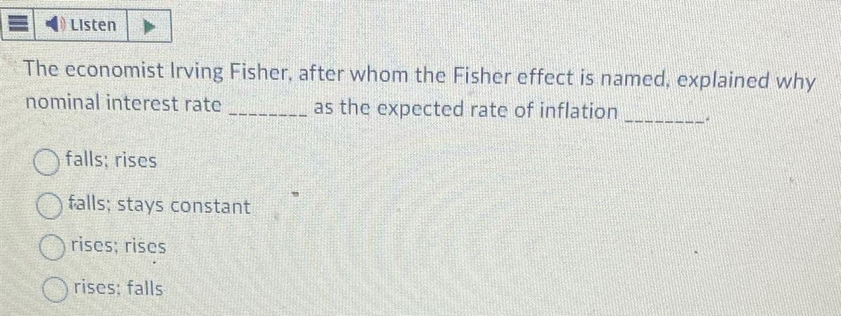 Listen F
The economist Irving Fisher, after whom the Fisher effect is named, explained why
nominal interest rate
as the expected rate of inflation
OC
falls: rises
falls; stays constant
rises; rises
rises: falls