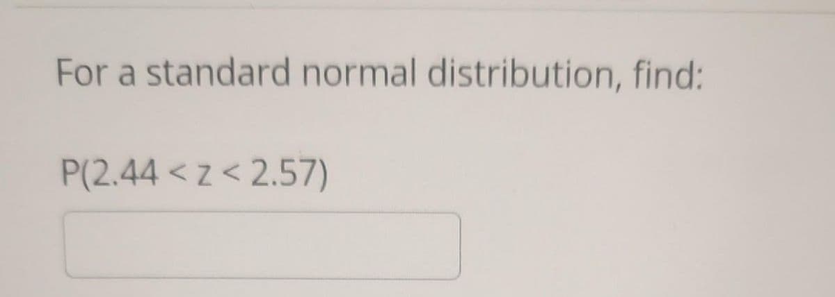 For a standard normal distribution, find:
P(2.44 <Z<2.57)