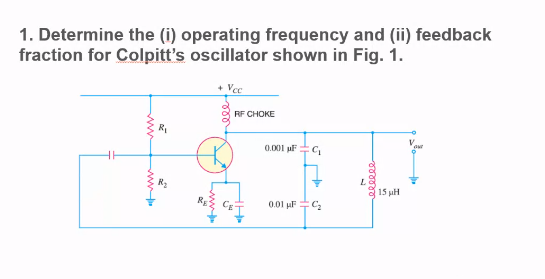 1. Determine the (i) operating frequency and (ii) feedback
fraction for Colpitt's oscillator shown in Fig. 1.
Vee
RF CHOKE
0.001 uF
15 uH
0.01 uFC
ll
Lww
