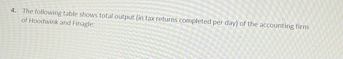 4. The following table shows total output (in tax returns completed per day) of the accounting firm
of Hoodwink and Finagle:
