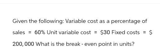 Given the following: Variable cost as a percentage of
sales = 60% Unit variable cost = $30 Fixed costs = $
200,000 What is the break - even point in units?