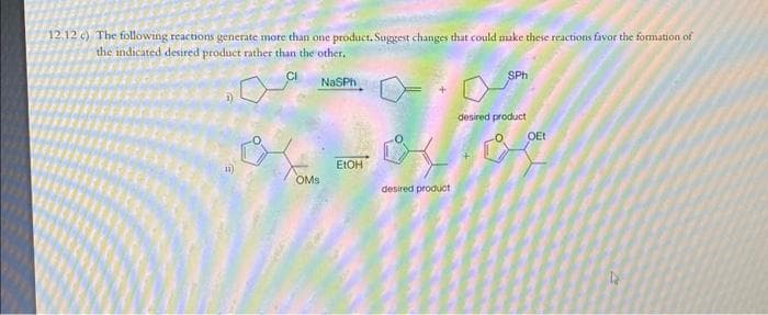 12.12 c) The following reactions generate more than one product. Suggest changes that could make these reactions favor the formation of
the indicated desired product rather than the other.
CI
NaSPh
131
OMS
EtOH
desired product
SPh
desired product
OEt