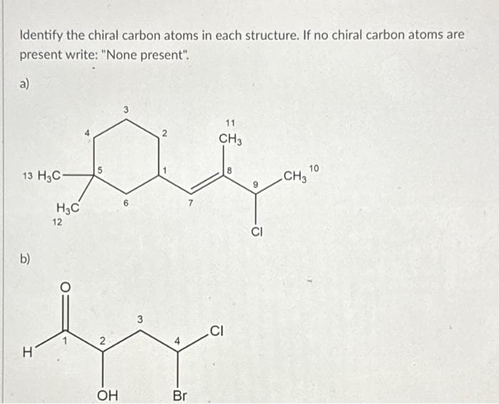 Identify the chiral carbon atoms in each structure. If no chiral carbon atoms are
present write: "None present".
a)
13 H3C-
b)
H
H₂C
12
2
OH
69
3
Br
11
CH3
.CI
CI
CH3
10